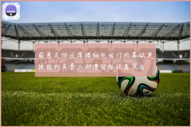 前意足协主席揭秘电话门内幕欲更换裁判负责人却遭背叛投靠莫吉