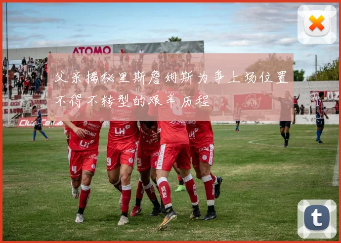 父亲揭秘里斯詹姆斯为争上场位置不得不转型的艰辛历程
