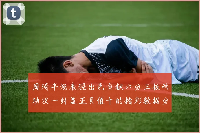 周琦半场表现出色贡献六分三板两助攻一封盖正负值十的精彩数据分析