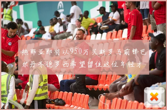 热那亚即将以950万买断罗马前锋巴尔丹齐德罗西希望留住这位年轻才俊