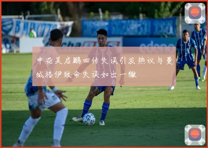 申花吴启鹏回传失误引发热议与曼城格伊致命失误如出一辙