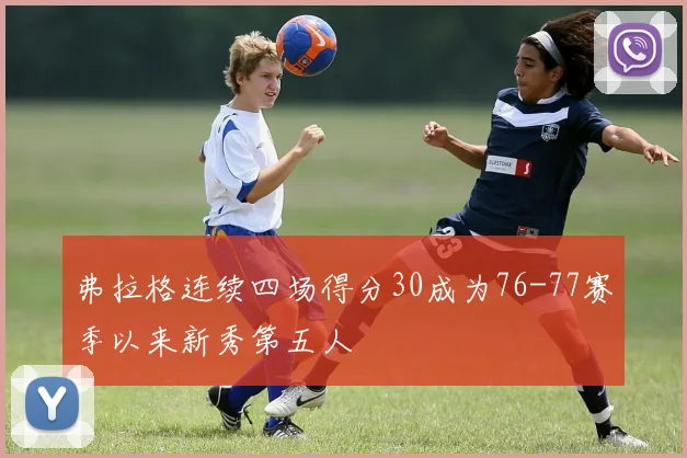 弗拉格连续四场得分30成为76-77赛季以来新秀第五人