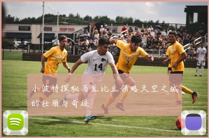 小波特探秘马丘比丘领略天空之城的壮丽与奇迹