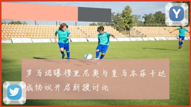罗马诺曝穆里尼奥与皇马本菲卡达成协议开启新援讨论