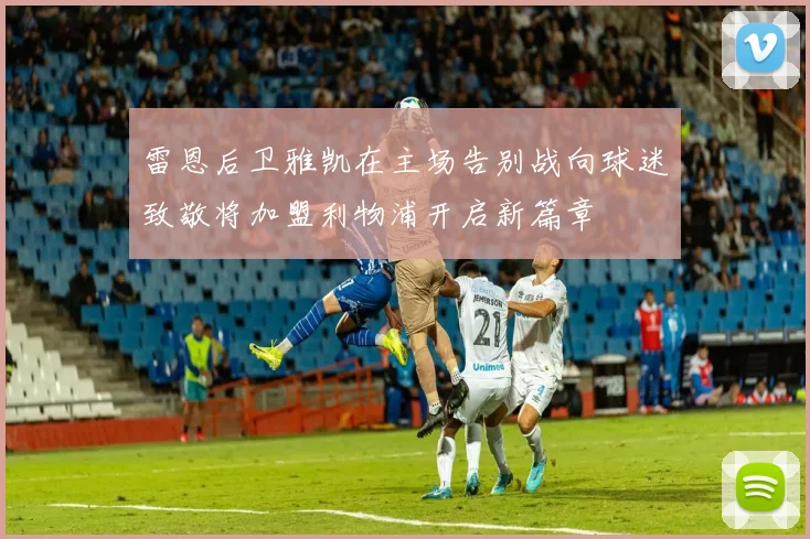 雷恩后卫雅凯在主场告别战向球迷致敬将加盟利物浦开启新篇章