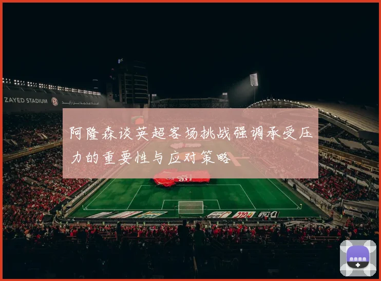 阿隆森谈英超客场挑战强调承受压力的重要性与应对策略